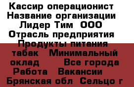 Кассир-операционист › Название организации ­ Лидер Тим, ООО › Отрасль предприятия ­ Продукты питания, табак › Минимальный оклад ­ 1 - Все города Работа » Вакансии   . Брянская обл.,Сельцо г.